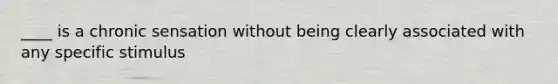 ____ is a chronic sensation without being clearly associated with any specific stimulus