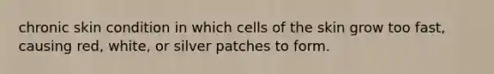 chronic skin condition in which cells of the skin grow too fast, causing red, white, or silver patches to form.