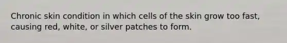 Chronic skin condition in which cells of the skin grow too fast, causing red, white, or silver patches to form.