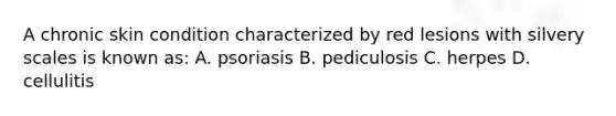 A chronic skin condition characterized by red lesions with silvery scales is known as: A. psoriasis B. pediculosis C. herpes D. cellulitis