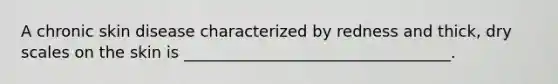 A chronic skin disease characterized by redness and thick, dry scales on the skin is __________________________________.