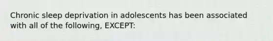 Chronic sleep deprivation in adolescents has been associated with all of the following, EXCEPT: