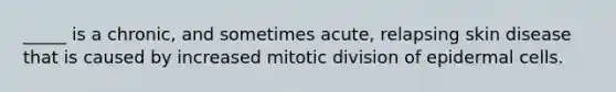 _____ is a chronic, and sometimes acute, relapsing skin disease that is caused by increased mitotic division of epidermal cells.