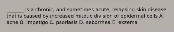 _______ is a chronic, and sometimes acute, relapsing skin disease that is caused by increased mitotic division of epidermal cells A. acne B. impetigo C. psoriasis D. seborrhea E. exzema