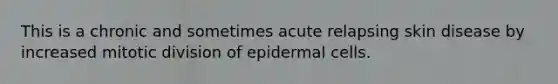 This is a chronic and sometimes acute relapsing skin disease by increased mitotic division of epidermal cells.