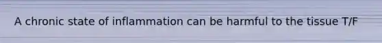 A chronic state of inflammation can be harmful to the tissue T/F