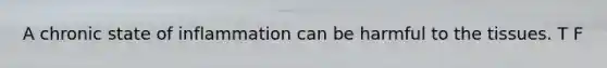 A chronic state of inflammation can be harmful to the tissues. T F