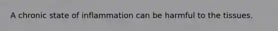 A chronic state of inflammation can be harmful to the tissues.