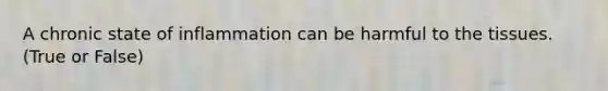 A chronic state of inflammation can be harmful to the tissues. (True or False)