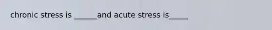 chronic stress is ______and acute stress is_____