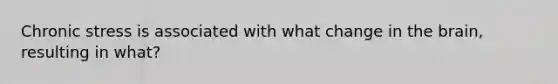 Chronic stress is associated with what change in the brain, resulting in what?