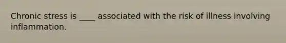 Chronic stress is ____ associated with the risk of illness involving inflammation.