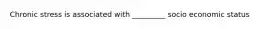 Chronic stress is associated with _________ socio economic status