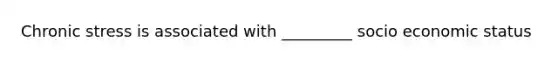 Chronic stress is associated with _________ socio economic status