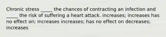 Chronic stress _____ the chances of contracting an infection and _____ the risk of suffering a heart attack. increases; increases has no effect on; increases increases; has no effect on decreases; increases