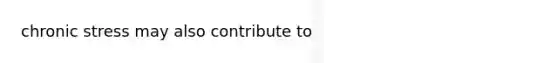 chronic stress may also contribute to