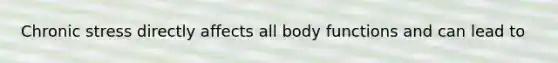 Chronic stress directly affects all body functions and can lead to
