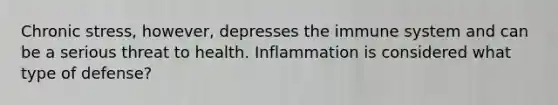 Chronic stress, however, depresses the immune system and can be a serious threat to health. Inflammation is considered what type of defense?