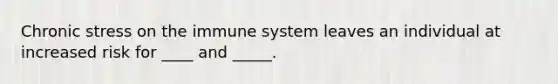 Chronic stress on the immune system leaves an individual at increased risk for ____ and _____.