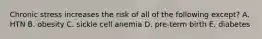 Chronic stress increases the risk of all of the following except? A. HTN B. obesity C. sickle cell anemia D. pre-term birth E. diabetes