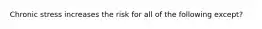 Chronic stress increases the risk for all of the following except?