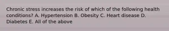 Chronic stress increases the risk of which of the following health conditions? A. Hypertension B. Obesity C. Heart disease D. Diabetes E. All of the above