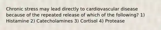 Chronic stress may lead directly to cardiovascular disease because of the repeated release of which of the following? 1) Histamine 2) Catecholamines 3) Cortisol 4) Protease