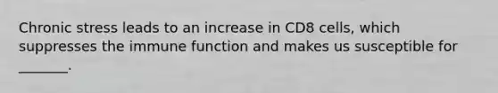 Chronic stress leads to an increase in CD8 cells, which suppresses the immune function and makes us susceptible for _______.