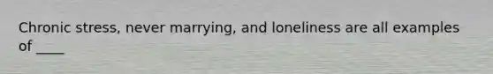 Chronic stress, never marrying, and loneliness are all examples of ____