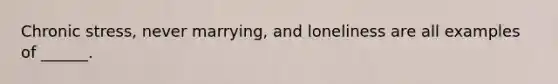 Chronic stress, never marrying, and loneliness are all examples of ______.