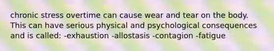 chronic stress overtime can cause wear and tear on the body. This can have serious physical and psychological consequences and is called: -exhaustion -allostasis -contagion -fatigue