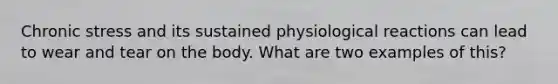 Chronic stress and its sustained physiological reactions can lead to wear and tear on the body. What are two examples of this?