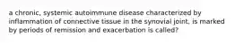 a chronic, systemic autoimmune disease characterized by inflammation of connective tissue in the synovial joint, is marked by periods of remission and exacerbation is called?