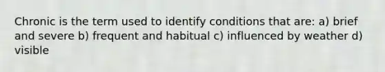 Chronic is the term used to identify conditions that are: a) brief and severe b) frequent and habitual c) influenced by weather d) visible