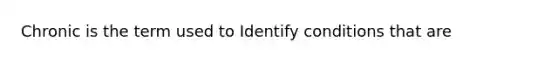 Chronic is the term used to Identify conditions that are