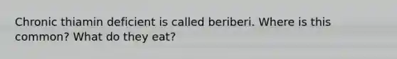 Chronic thiamin deficient is called beriberi. Where is this common? What do they eat?