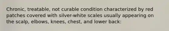 Chronic, treatable, not curable condition characterized by red patches covered with silver-white scales usually appearing on the scalp, elbows, knees, chest, and lower back: