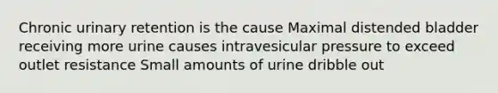 Chronic urinary retention is the cause Maximal distended bladder receiving more urine causes intravesicular pressure to exceed outlet resistance Small amounts of urine dribble out