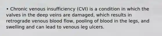 • Chronic venous insufficiency (CVI) is a condition in which the valves in the deep veins are damaged, which results in retrograde venous blood flow, pooling of blood in the legs, and swelling and can lead to venous leg ulcers.