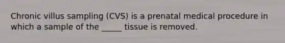 Chronic villus sampling (CVS) is a prenatal medical procedure in which a sample of the _____ tissue is removed.