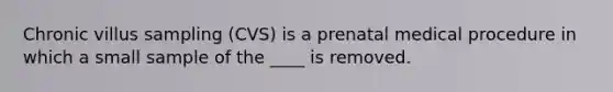 Chronic villus sampling (CVS) is a prenatal medical procedure in which a small sample of the ____ is removed.