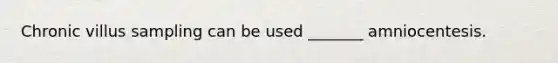 Chronic villus sampling can be used _______ amniocentesis.
