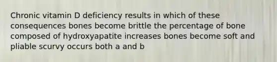 Chronic vitamin D deficiency results in which of these consequences bones become brittle the percentage of bone composed of hydroxyapatite increases bones become soft and pliable scurvy occurs both a and b