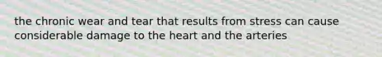 the chronic wear and tear that results from stress can cause considerable damage to the heart and the arteries