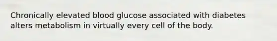 Chronically elevated blood glucose associated with diabetes alters metabolism in virtually every cell of the body.