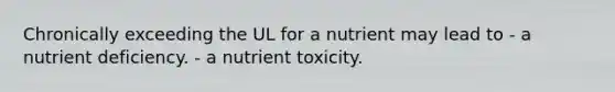 Chronically exceeding the UL for a nutrient may lead to - a nutrient deficiency. - a nutrient toxicity.