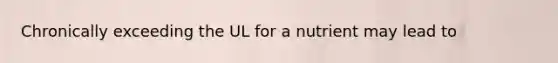 Chronically exceeding the UL for a nutrient may lead to