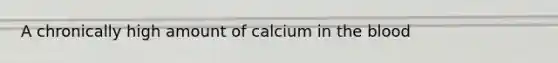 A chronically high amount of calcium in the blood