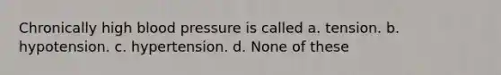 Chronically high blood pressure is called a. tension. b. hypotension. c. hypertension. d. None of these