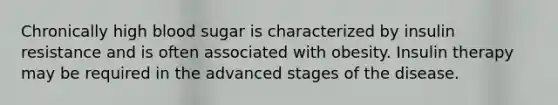 Chronically high blood sugar is characterized by insulin resistance and is often associated with obesity. Insulin therapy may be required in the advanced stages of the disease.